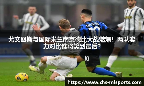 尤文图斯与国际米兰南京德比大战燃爆！两队实力对比谁将笑到最后？