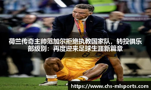 荷兰传奇主帅范加尔拒绝执教国家队，转投俱乐部级别：再度迎来足球生涯新篇章