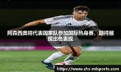 阿森西奥将代表国家队参加国际热身赛，期待展现出色表现