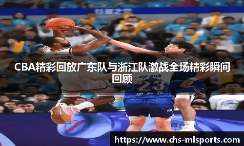 CBA精彩回放广东队与浙江队激战全场精彩瞬间回顾