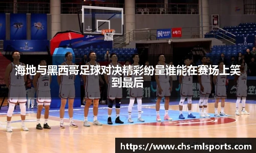 海地与黑西哥足球对决精彩纷呈谁能在赛场上笑到最后