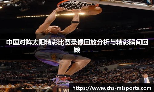 中国对阵太阳精彩比赛录像回放分析与精彩瞬间回顾