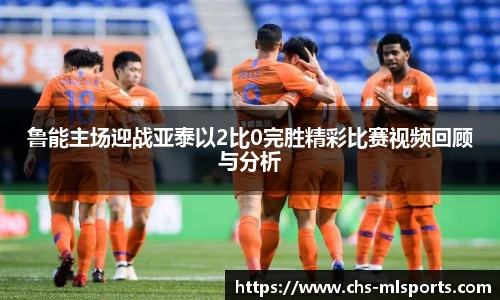 鲁能主场迎战亚泰以2比0完胜精彩比赛视频回顾与分析