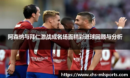 阿森纳与拜仁激战成名场面精彩进球回顾与分析