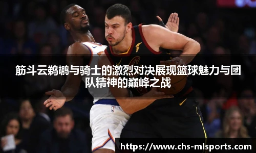 筋斗云鹈鹕与骑士的激烈对决展现篮球魅力与团队精神的巅峰之战