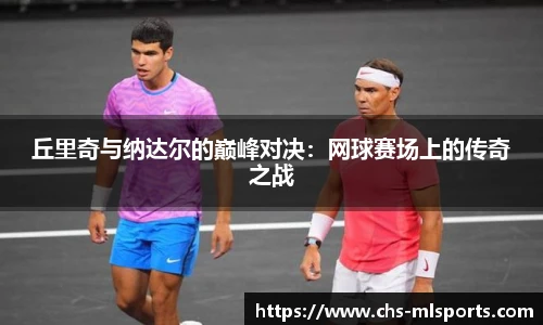 丘里奇与纳达尔的巅峰对决：网球赛场上的传奇之战