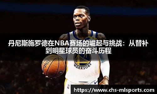 丹尼斯施罗德在NBA赛场的崛起与挑战：从替补到明星球员的奋斗历程