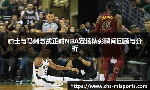 骑士与马刺激战正酣NBA赛场精彩瞬间回顾与分析